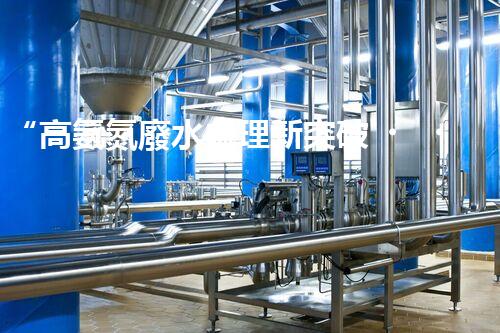 “高氨氮廢水處理新突破，綠色環(huán)保技術助力高效凈化”